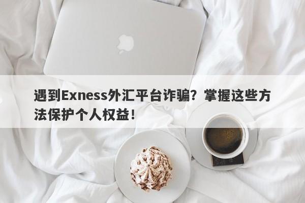 遇到Exness外汇平台诈骗？掌握这些方法保护个人权益！