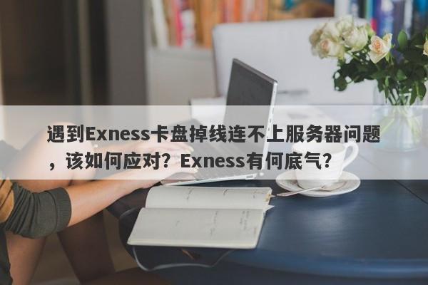 遇到Exness卡盘掉线连不上服务器问题，该如何应对？Exness有何底气？