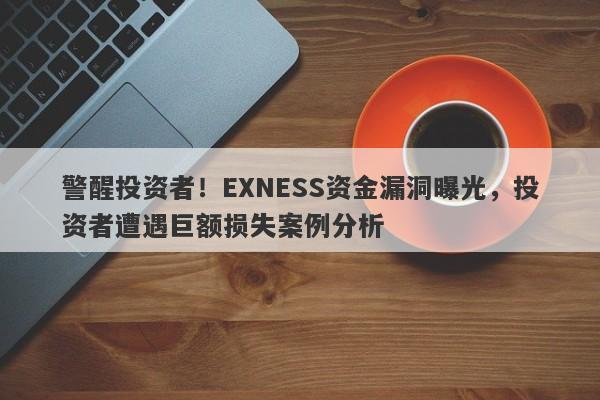 警醒投资者！EXNESS资金漏洞曝光，投资者遭遇巨额损失案例分析