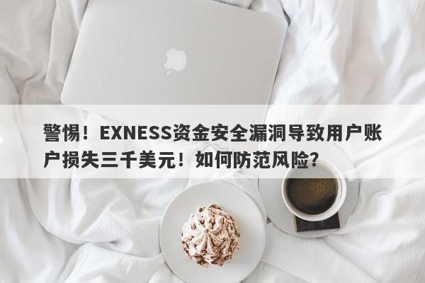 警惕！EXNESS资金安全漏洞导致用户账户损失三千美元！如何防范风险？