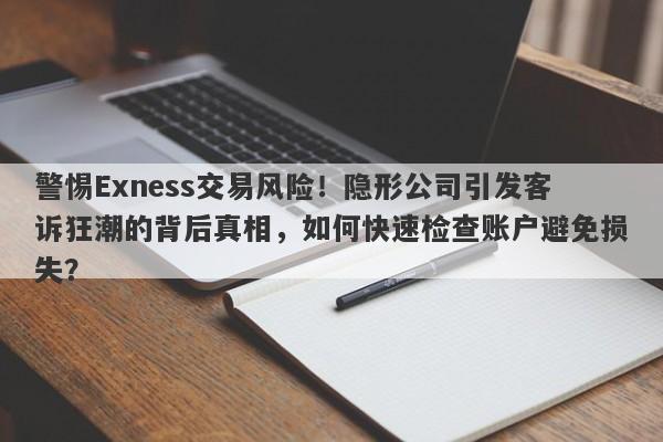 警惕Exness交易风险！隐形公司引发客诉狂潮的背后真相，如何快速检查账户避免损失？