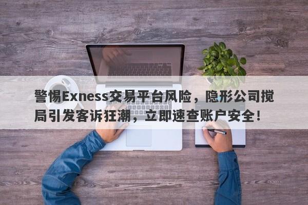 警惕Exness交易平台风险，隐形公司搅局引发客诉狂潮，立即速查账户安全！