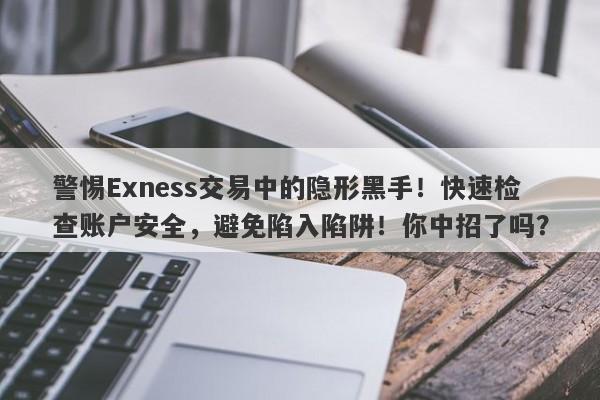 警惕Exness交易中的隐形黑手！快速检查账户安全，避免陷入陷阱！你中招了吗？