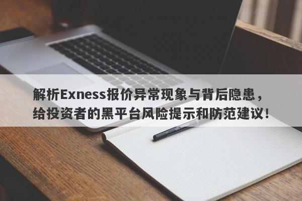 解析Exness报价异常现象与背后隐患，给投资者的黑平台风险提示和防范建议！