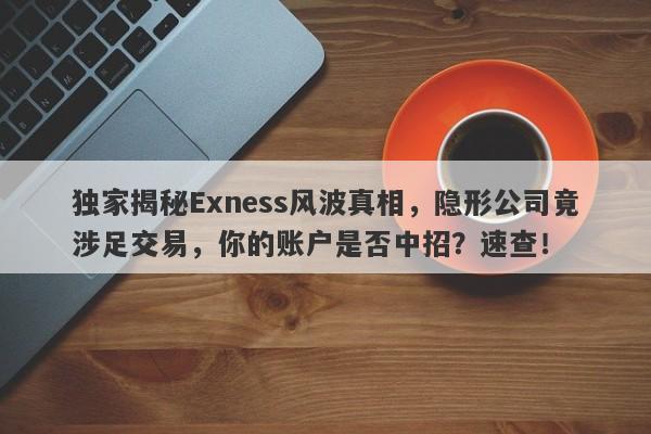 独家揭秘Exness风波真相，隐形公司竟涉足交易，你的账户是否中招？速查！