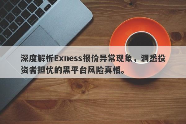 深度解析Exness报价异常现象，洞悉投资者担忧的黑平台风险真相。