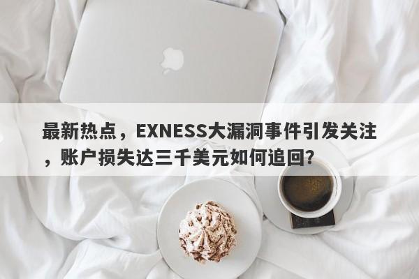 最新热点，EXNESS大漏洞事件引发关注，账户损失达三千美元如何追回？