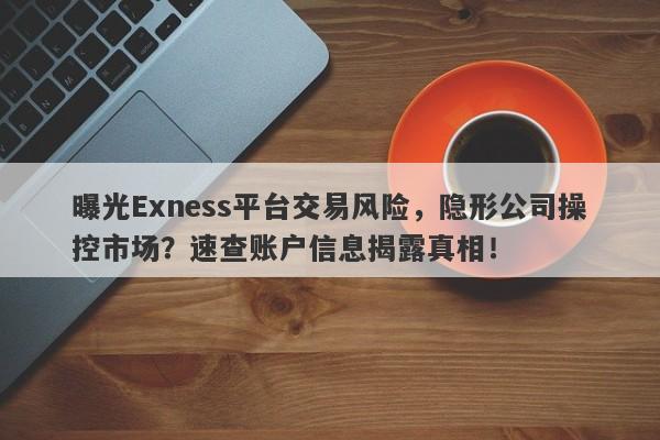 曝光Exness平台交易风险，隐形公司操控市场？速查账户信息揭露真相！