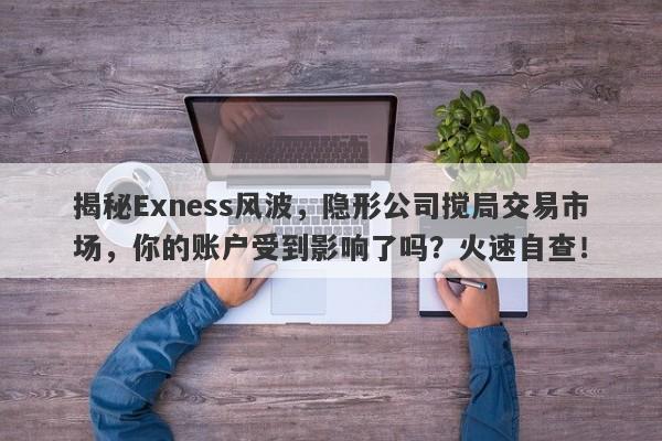 揭秘Exness风波，隐形公司搅局交易市场，你的账户受到影响了吗？火速自查！