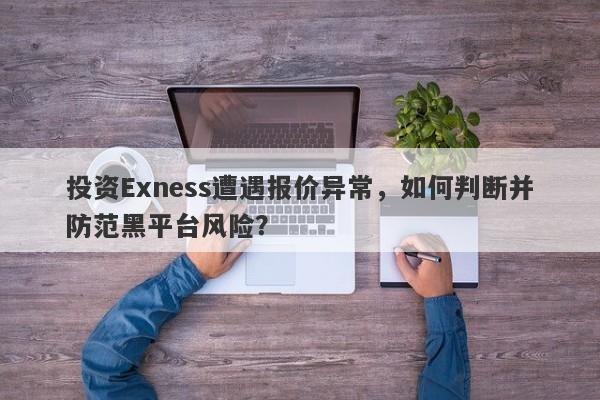 投资Exness遭遇报价异常，如何判断并防范黑平台风险？