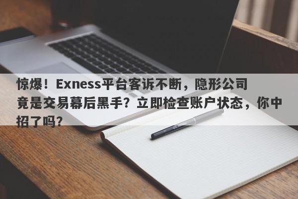 惊爆！Exness平台客诉不断，隐形公司竟是交易幕后黑手？立即检查账户状态，你中招了吗？