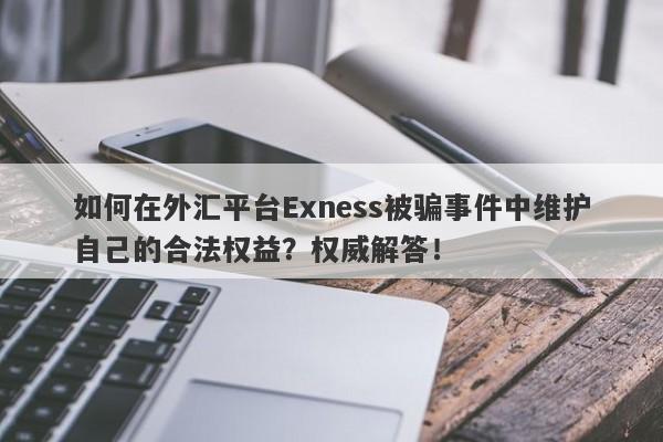 如何在外汇平台Exness被骗事件中维护自己的合法权益？权威解答！