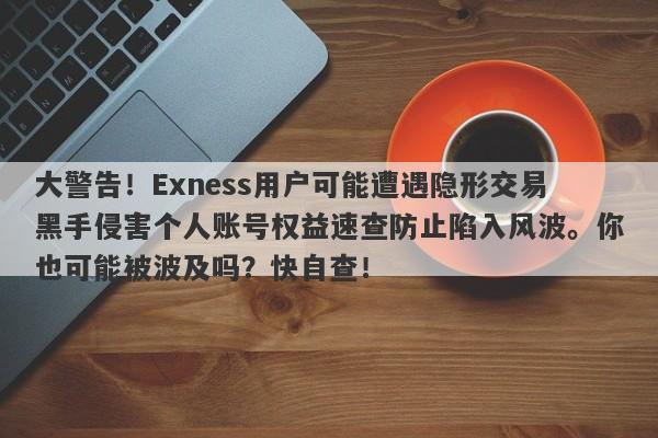 大警告！Exness用户可能遭遇隐形交易黑手侵害个人账号权益速查防止陷入风波。你也可能被波及吗？快自查！