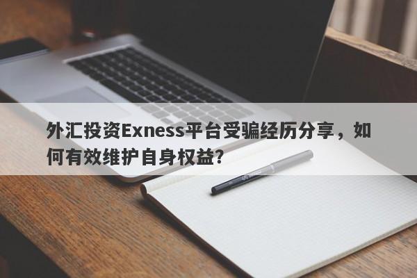 外汇投资Exness平台受骗经历分享，如何有效维护自身权益？