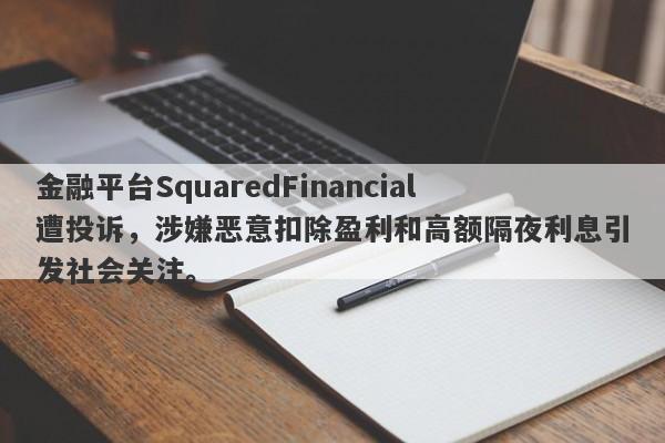 金融平台SquaredFinancial遭投诉，涉嫌恶意扣除盈利和高额隔夜利息引发社会关注。