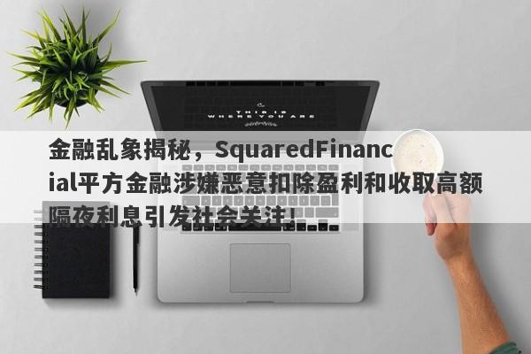 金融乱象揭秘，SquaredFinancial平方金融涉嫌恶意扣除盈利和收取高额隔夜利息引发社会关注！