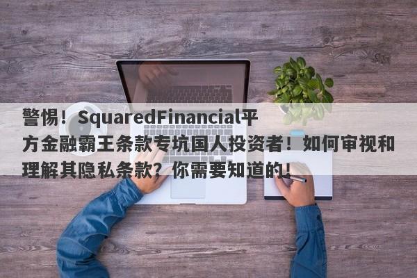 警惕！SquaredFinancial平方金融霸王条款专坑国人投资者！如何审视和理解其隐私条款？你需要知道的！