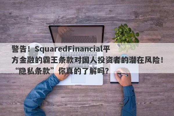 警告！SquaredFinancial平方金融的霸王条款对国人投资者的潜在风险！“隐私条款”你真的了解吗？