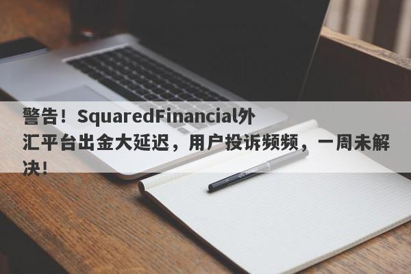 警告！SquaredFinancial外汇平台出金大延迟，用户投诉频频，一周未解决！