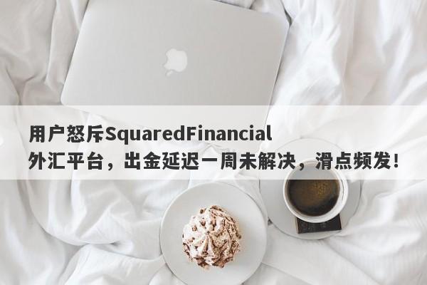 用户怒斥SquaredFinancial外汇平台，出金延迟一周未解决，滑点频发！