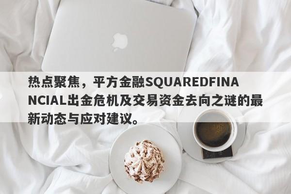 热点聚焦，平方金融SQUAREDFINANCIAL出金危机及交易资金去向之谜的最新动态与应对建议。