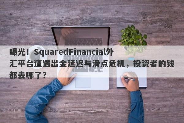 曝光！SquaredFinancial外汇平台遭遇出金延迟与滑点危机，投资者的钱都去哪了？