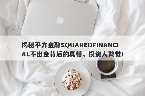 揭秘平方金融SQUAREDFINANCIAL不出金背后的真相，投资人警觉！