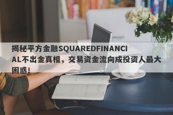 揭秘平方金融SQUAREDFINANCIAL不出金真相，交易资金流向成投资人最大困惑！