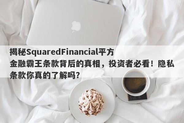 揭秘SquaredFinancial平方金融霸王条款背后的真相，投资者必看！隐私条款你真的了解吗？