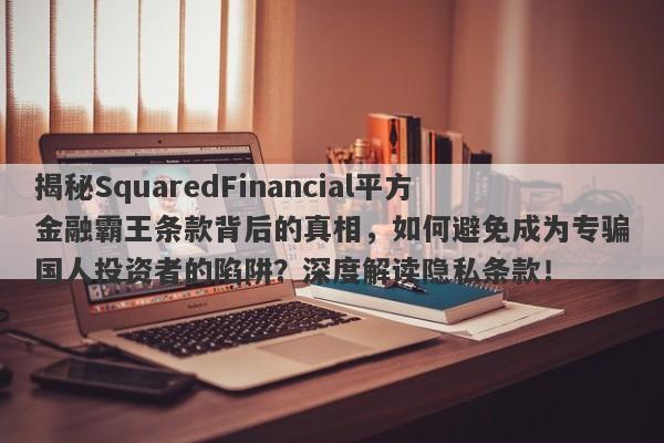 揭秘SquaredFinancial平方金融霸王条款背后的真相，如何避免成为专骗国人投资者的陷阱？深度解读隐私条款！