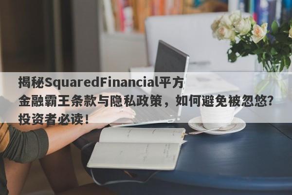 揭秘SquaredFinancial平方金融霸王条款与隐私政策，如何避免被忽悠？投资者必读！