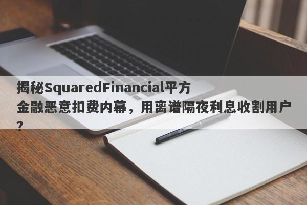 揭秘SquaredFinancial平方金融恶意扣费内幕，用离谱隔夜利息收割用户？