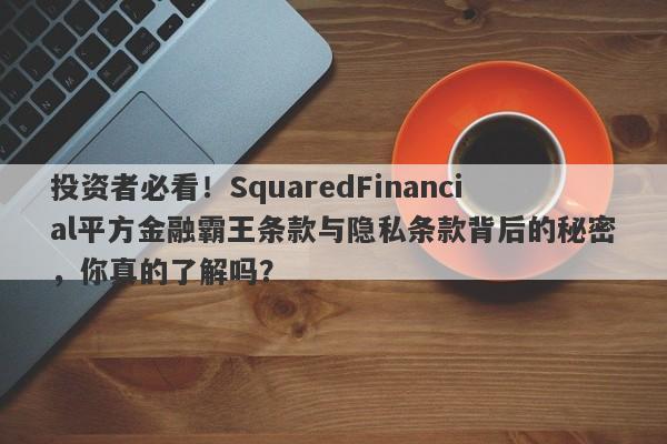 投资者必看！SquaredFinancial平方金融霸王条款与隐私条款背后的秘密，你真的了解吗？