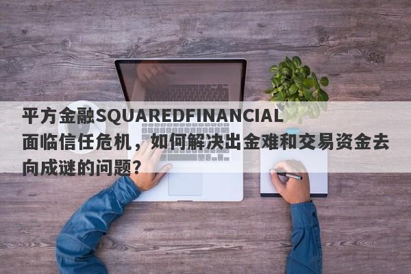 平方金融SQUAREDFINANCIAL面临信任危机，如何解决出金难和交易资金去向成谜的问题？