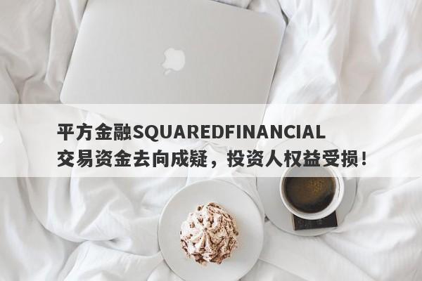 平方金融SQUAREDFINANCIAL交易资金去向成疑，投资人权益受损！