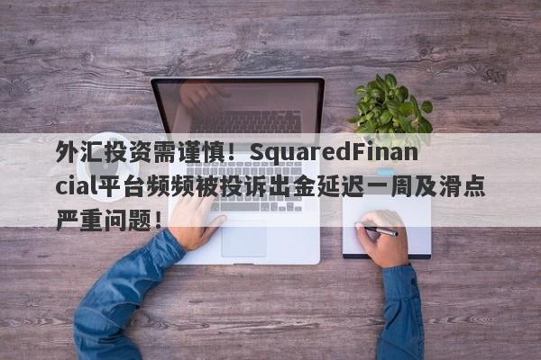 外汇投资需谨慎！SquaredFinancial平台频频被投诉出金延迟一周及滑点严重问题！