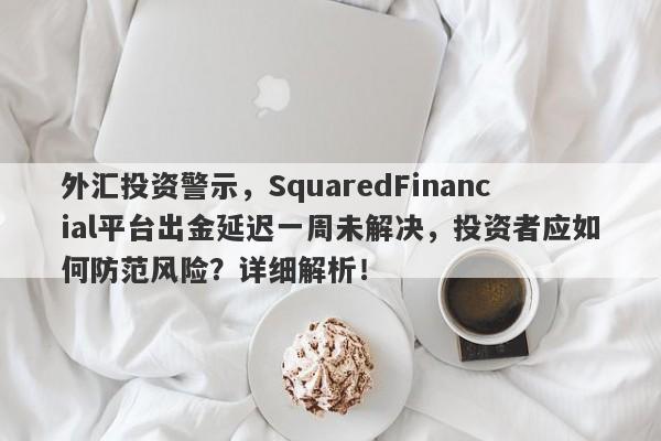 外汇投资警示，SquaredFinancial平台出金延迟一周未解决，投资者应如何防范风险？详细解析！