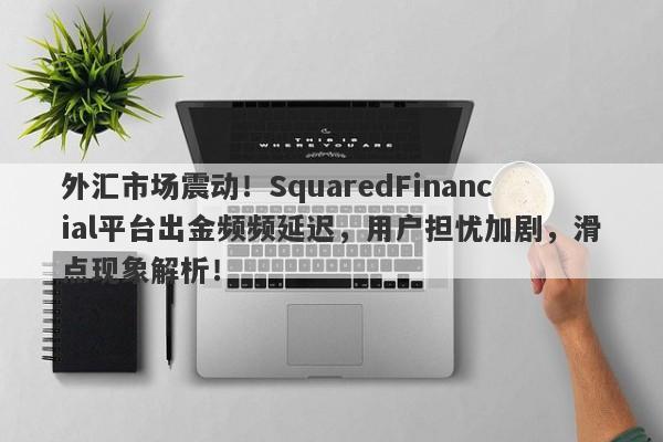 外汇市场震动！SquaredFinancial平台出金频频延迟，用户担忧加剧，滑点现象解析！