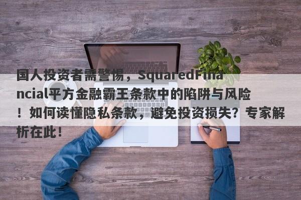 国人投资者需警惕，SquaredFinancial平方金融霸王条款中的陷阱与风险！如何读懂隐私条款，避免投资损失？专家解析在此！