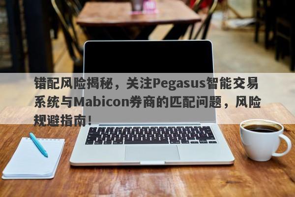 错配风险揭秘，关注Pegasus智能交易系统与Mabicon券商的匹配问题，风险规避指南！