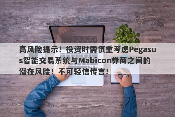 高风险提示！投资时需慎重考虑Pegasus智能交易系统与Mabicon券商之间的潜在风险！不可轻信传言！