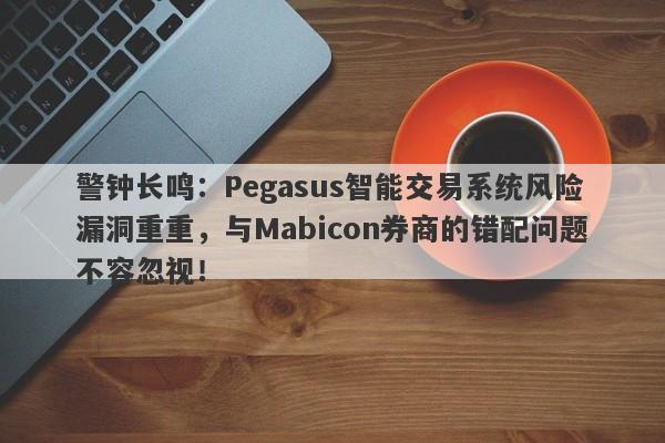 警钟长鸣：Pegasus智能交易系统风险漏洞重重，与Mabicon券商的错配问题不容忽视！