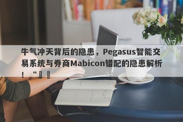 牛气冲天背后的隐患，Pegasus智能交易系统与券商Mabicon错配的隐患解析！“​​