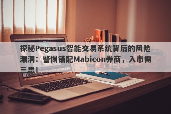 探秘Pegasus智能交易系统背后的风险漏洞：警惕错配Mabicon券商，入市需三思！