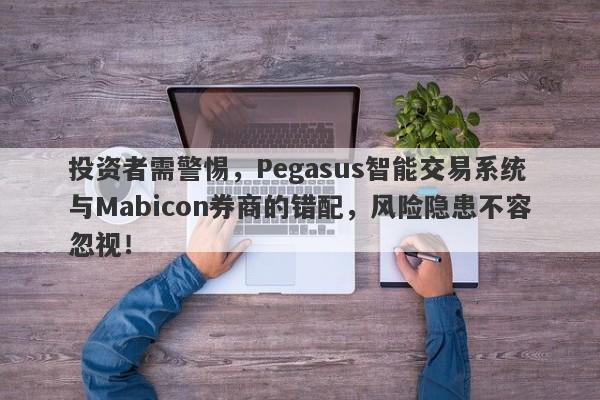 投资者需警惕，Pegasus智能交易系统与Mabicon券商的错配，风险隐患不容忽视！