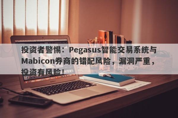 投资者警惕：Pegasus智能交易系统与Mabicon券商的错配风险，漏洞严重，投资有风险！