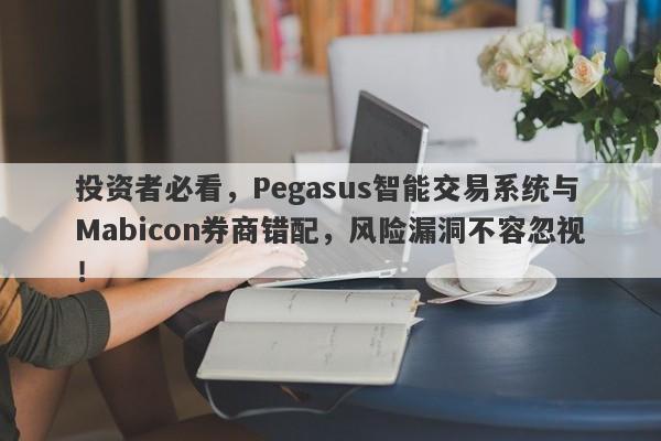 投资者必看，Pegasus智能交易系统与Mabicon券商错配，风险漏洞不容忽视！