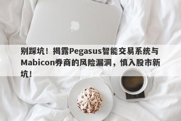 别踩坑！揭露Pegasus智能交易系统与Mabicon券商的风险漏洞，慎入股市新坑！