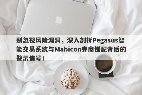 别忽视风险漏洞，深入剖析Pegasus智能交易系统与Mabicon券商错配背后的警示信号！