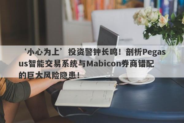 ‘小心为上’投资警钟长鸣！剖析Pegasus智能交易系统与Mabicon券商错配的巨大风险隐患！